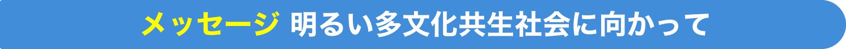 メッセージ 明るい多文化共生社会に向かって