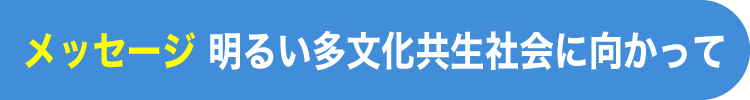 メッセージ 明るい多文化共生社会に向かって